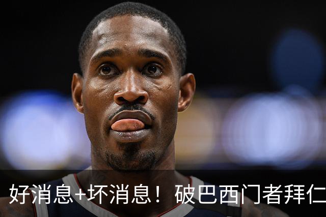 好消息+坏消息！破巴西门者拜仁已预定 只怕又要涨价了