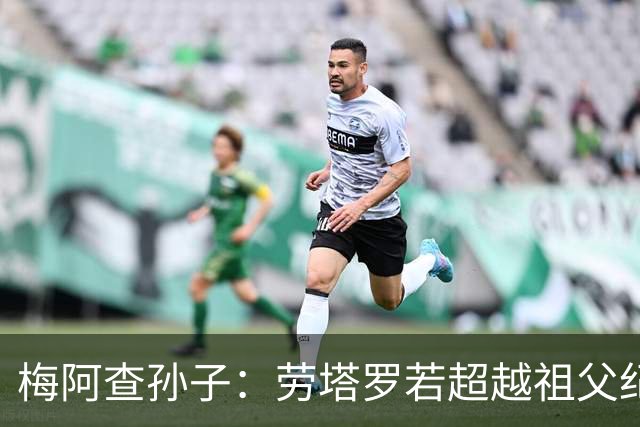梅阿查孙子：劳塔罗若超越祖父纪录我会高兴 我曾建议签帕斯